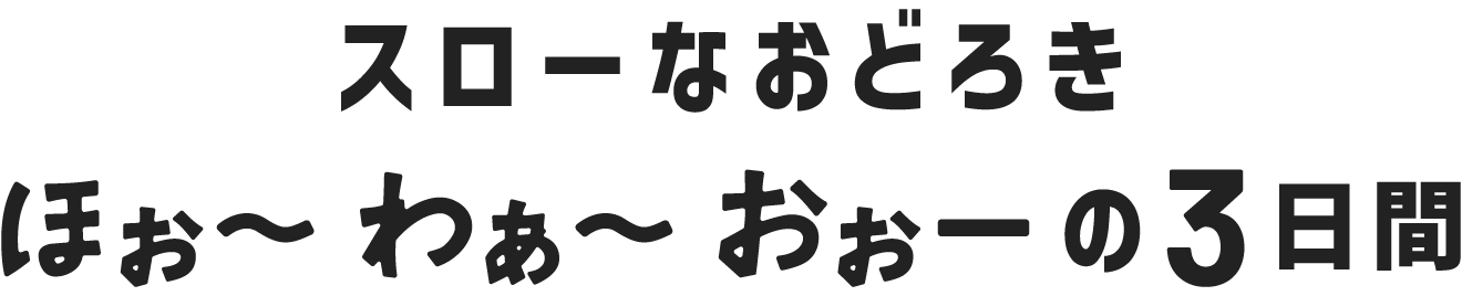 スローなおどろき ほぉ〜わぁ〜おぉーの3日間